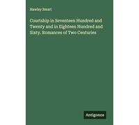 Courtship in Seventeen Hundred and Twenty and in Eighteen Hundred and Sixty. Romances of Two Centuries