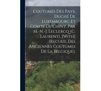 Coutumes Des Pays, Duché De Luxembourg Et Comté De Chiny, Par M.-N.-J. Leclercq (C. Laurent). [With] (Recueil Des Anciennes Coutumes De La Belgique).