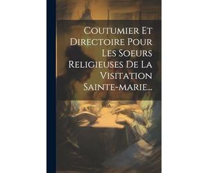 Coutumier Et Directoire Pour Les Soeurs Religieuses De La Visitation Sainte-marie...