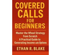 Covered Calls For Beginners: Master The Wheel Strategy From Scratch: A Practical Guide To Generating Income With Options