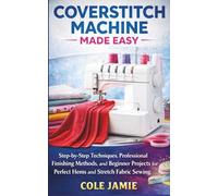 COVERSTITCH MACHINE MADE EASY: Step-by-Step Techniques, Professional Finishing Methods, and Beginner Projects for Perfect Hems and Stretch Fabric Sewing