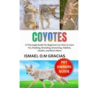 COYOTES: A Thorough Guide for Beginners on How to Care For, Feeding, Breeding, Grooming, Habitat, Health, and Much More