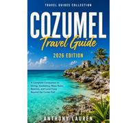 Cozumel Travel Guide 2026 Edition: A Complete Companion to Diving, Snorkeling, Maya Ruins, Beaches, and Local Food Beyond the Cruise Port