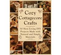 Cozy Cottagecore Crafts: 50 Slow-Living DIY Projects Made with Natural and Simple Materials
