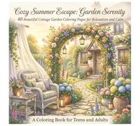 Cozy Summer Escape: Garden Serenity - 40 Beautiful Cottage Garden Coloring Pages for Relaxation and Calm: A Coloring Book for Teens and Adult
