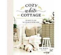 Cozy White Cottage: 100 Ways to Love the Feeling of Being Home
