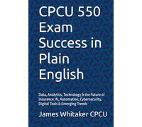 CPCU 550 Exam Success in Plain English: Data, Analytics, Technology & the Future of Insurance: AI, Automation, Cybersecurity, Digital Tools & Emerging Trends
