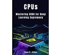CPUs: Mastering CUDA for Deep Learning Supremacy: A Practical Guide to GPU and Parallel Processing for Faster AI Model Training, Real-Time Computing, and High-Performance Workflows