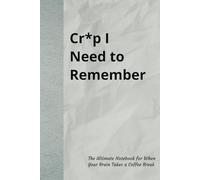 Cr*p I Need to Remember: The Ultimate Adulting Notebook for When Your Brain Takes a Coffee Break