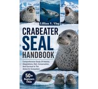 CRABEATER SEAL HANDBOOK: Comprehensive Study Of Habitat, Adaptations, Diet, Conservation, And Survival In The Antarctic Ecosystem