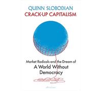 Crack-Up Capitalism: Market Radicals and the Dream of a World Without Democracy