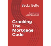Cracking the mortgage code: Complete Guide to Mortgages: From First home to Rental property.