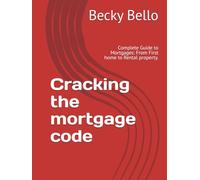 Cracking the mortgage code: Complete Guide to Mortgages: From First home to Rental property.
