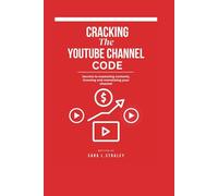 Cracking The YouTube Channel Code: Secrets to Mastering Content, Growing, and Monetizing Your Channel