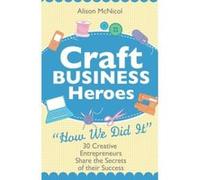 Craft Business Heroes - 30 Creative Entrepreneurs Share the Secrets of Their Success Mcnicol, Alison (Auteur)