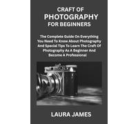 CRAFT OF PHOTOGRAPHY FOR BEGINNERS: The Complete Guide On Everything You Need To Know About Photography And Special Tips To Learn The Craft Of Photography As A Beginner And Become A Professional