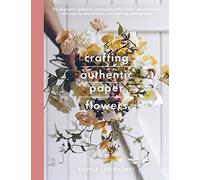 Crafting Authentic Paper Flowers: The Beginner's Guide to Creating Beautiful Lifelike Paper Blooms With Step-by-step Projects
