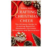 Crafting Christmas Cheer: The Ultimate Guide To Creating Beautiful, Handmade Christmas Ornaments And Decorations