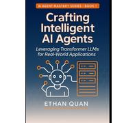 Crafting Intelligent AI Agents: Leveraging Transformer LLMs for Real-World Applications: A Step-by-Step Guide from Understanding Transformers to Deploying Autonomous Agents