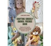 Crafting Snuggly Animal Friends Book: Explore 30 Creative Patterns For Making Soft Companions That Bring Comfort And Joy
