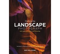 Crafting the Landscape Photograph With Lightroom Classic and Photoshop: Techniques for Realizing the Full Potential of Your Photography