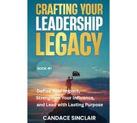 Crafting Your Leadership Legacy: Define Your Impact, Strengthen Your Influence, and Lead with Lasting Purpose
