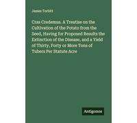 Cras Credemus. A Treatise on the Cultivation of the Potato from the Seed, Having for Proposed Results the Extinction of the Disease, and a Yield of ... Forty or More Tons of Tubers Per Statute Acre