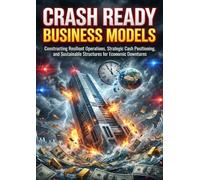 Crash Ready Business Models: Constructing Resilient Operations, Strategic Cash Positioning, and Sustainable Structures for Economic Downturns