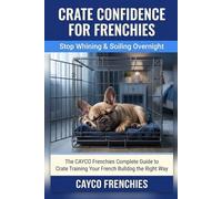 Crate Confidence for Frenchies - Stop Whining & Soiling Overnight: The CAYCO Frenchies Complete Guide to Crate Training Your French Bulldog the Right Way