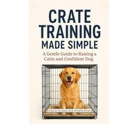 Crate Training Made Simple: A Gentle Guide to Raising a Calm and Confident Dog