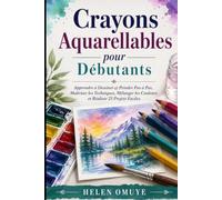 Crayons Aquarellables pour Débutants: Apprendre à Dessiner et Peindre Pas à Pas, Maîtriser les Techniques, Mélanger les Couleurs et Réaliser 25 Projets Faciles