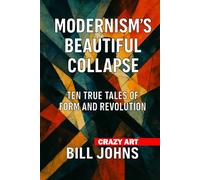 Crazy Art- Modernism’s Beautiful Collapse: Ten True Tales of Form and Revolution