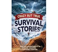 Crazy But True Survival Stories: Real-Life Adventures of Courage, Disaster, and Impossible Survival