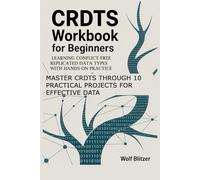 CRDTs Workbook for Beginners: Learning Conflict-Free Replicated Data Types with Hands-On Practice: Master CRDTs through 10 Practical Projects for Effective Data Replication