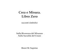 Crea e Misura. Libro Zero.: Sulla Riverenza del Misurare e sulla Sacralità del Creare