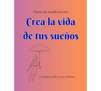 Crea la vida de tus sueños: Consigue todo lo que anhelas