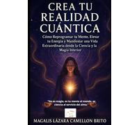 CREA TU REALIDAD CUÁNTICA: Cómo Reprogramar tu Mente, Elevar tu Energía y Manifestar una Vida Extraordinaria desde la Ciencia y la Magia Interior