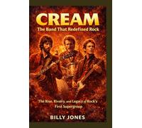 Cream: The Band That Redefined Rock: The Rise, Rivalry, and Legacy of Rock’s First Supergroup