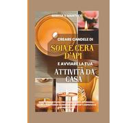 Creare candele di soia e cera d'api e avviare la tua attività da casa: Ricette passo passo per candele e cere artigianali, oltre a strategie di marketing e startup comprovate per principianti