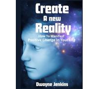 Create A New Reality: How To Manifest Positive Change In Your Life. An Action-Guide Book That Will Teach You The Success Principles Needed To Bring Your Desires To Life To Create A New Better You.