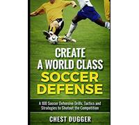 Create A World Class Soccer Defense: A 100 Soccer Drills, Tactics And Techniques To Shutout The Competition