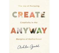 Create Anyway: The Joy of Pursuing Creativity in the Margins of Motherhood