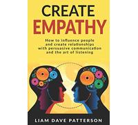 Create Empathy: How to Influence People and Create Relationships with Effective Persuasive Communication and the Art of Listening