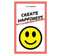 Create Happiness: An In-Depth Analysis On What Makes Us Happy, The Real Truth About Happiness And A Step-By-Step Plan On How To Be Happier