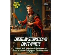 Create Masterpieces as Craft Artists: Essential Skills and Creative Techniques for Teens to Master Crafting and Turn Passion into Profit