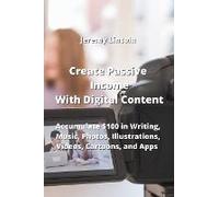 Create Passive Income With Digital Content: Accumulate $100 In Writing, Music, Photos, Illustrations, Videos, Cartoons, And Apps