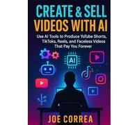 Create & Sell Videos With AI: Use AI Tools to Produce YouTube Shorts, TikToks, Reels, and Faceless Videos That Pay You Forever