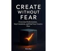 Create Without Fear: Overcome Perfectionism, Stay Consistent, and Find Your Creative Flow