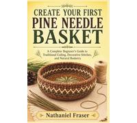 CREATE YOUR FIRST PINE NEEDLE BASKET: A Complete Beginner’s Guide to Traditional Coiling, Decorative Stitches, and Natural Basketry