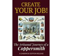 Create Your Job! The Artisanal Journey of a Coppersmith: A Practical Guide to Traditional Copper Smithing, History of the Trade, Handcrafted Metalwork, and Starting Your Own Artisan Business"